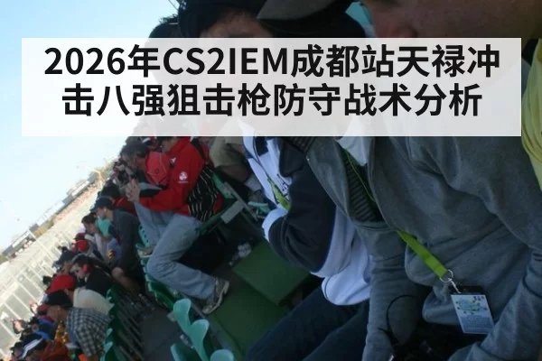 2026年CS2IEM成都站天禄冲击八强狙击枪防守战术分析